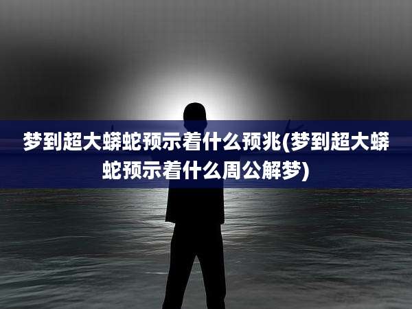 梦到超大蟒蛇预示着什么预兆(梦到超大蟒蛇预示着什么周公解梦)