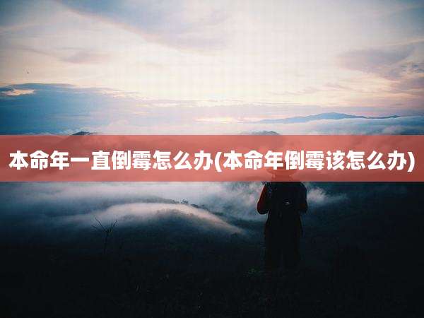 本命年一直倒霉怎么办(本命年倒霉该怎么办)