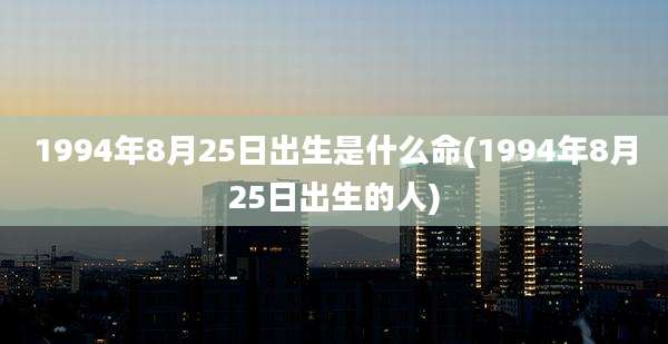 1994年8月25日出生是什么命(1994年8月25日出生的人)