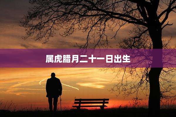 属虎腊月二十一日出生