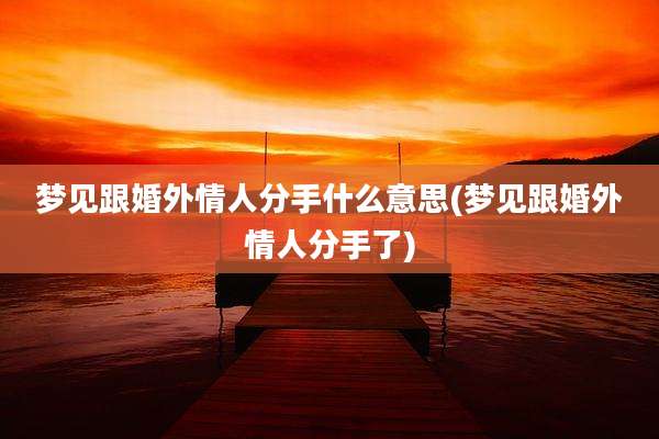 梦见跟婚外情人分手什么意思(梦见跟婚外情人分手了)