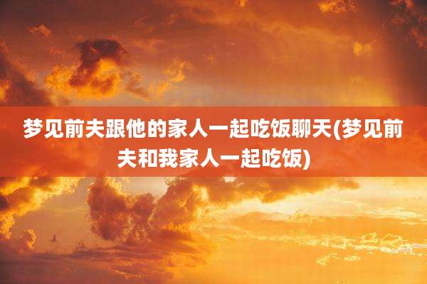 梦见前夫跟他的家人一起吃饭聊天(梦见前夫和我家人一起吃饭)