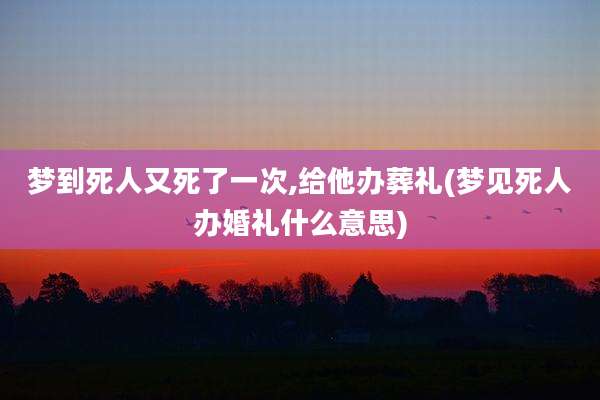 梦到死人又死了一次,给他办葬礼(梦见死人办婚礼什么意思)