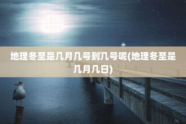 地理冬至是几月几号到几号呢(地理冬至是几月几日)
