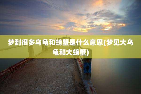 梦到很多乌龟和螃蟹是什么意思(梦见大乌龟和大螃蟹)