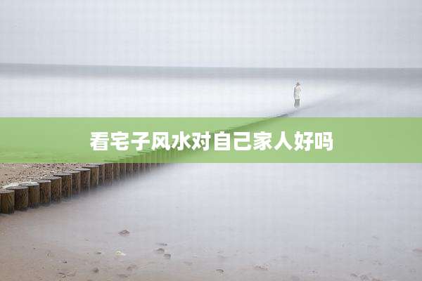 看宅子风水对自己家人好吗