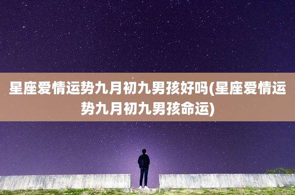 星座爱情运势九月初九男孩好吗(星座爱情运势九月初九男孩命运)