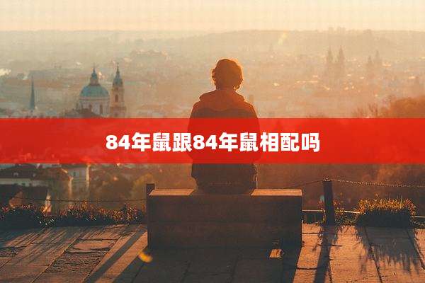 84年鼠跟84年鼠相配吗