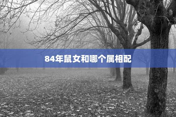 84年鼠女和哪个属相配