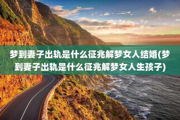 梦到妻子出轨是什么征兆解梦女人结婚(梦到妻子出轨是什么征兆解梦女人生孩子)