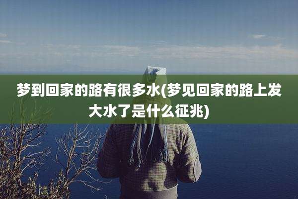 梦到回家的路有很多水(梦见回家的路上发大水了是什么征兆)