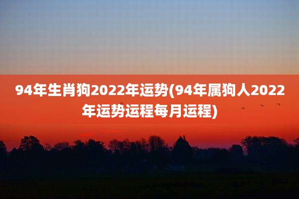94年生肖狗2022年运势(94年属狗人2022年运势运程每月运程)