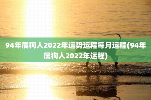 94年属狗人2022年运势运程每月运程(94年属狗人2022年运程)