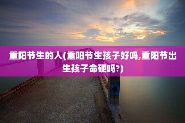 重阳节生的人(重阳节生孩子好吗,重阳节出生孩子命硬吗?)