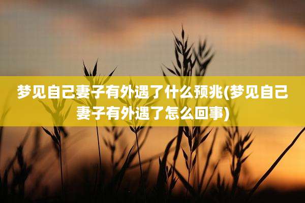 梦见自己妻子有外遇了什么预兆(梦见自己妻子有外遇了怎么回事)