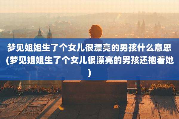 梦见姐姐生了个女儿很漂亮的男孩什么意思(梦见姐姐生了个女儿很漂亮的男孩还抱着她)
