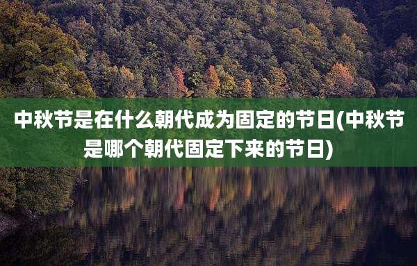 中秋节是在什么朝代成为固定的节日(中秋节是哪个朝代固定下来的节日)
