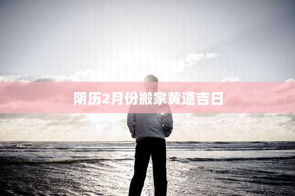 阴历2月份搬家黄道吉日