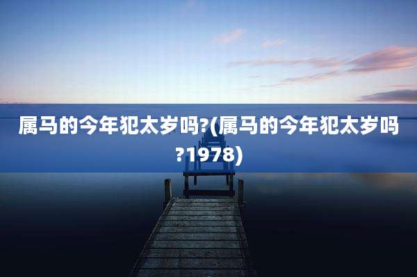 属马的今年犯太岁吗?(属马的今年犯太岁吗?1978)