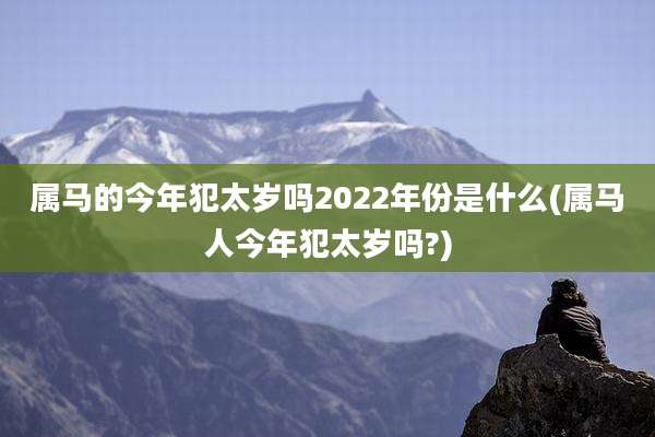 属马的今年犯太岁吗2022年份是什么(属马人今年犯太岁吗?)