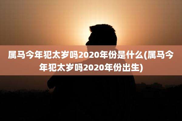 属马今年犯太岁吗2020年份是什么(属马今年犯太岁吗2020年份出生)