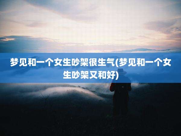 梦见和一个女生吵架很生气(梦见和一个女生吵架又和好)