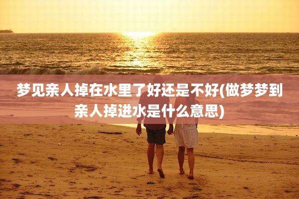 梦见亲人掉在水里了好还是不好(做梦梦到亲人掉进水是什么意思)