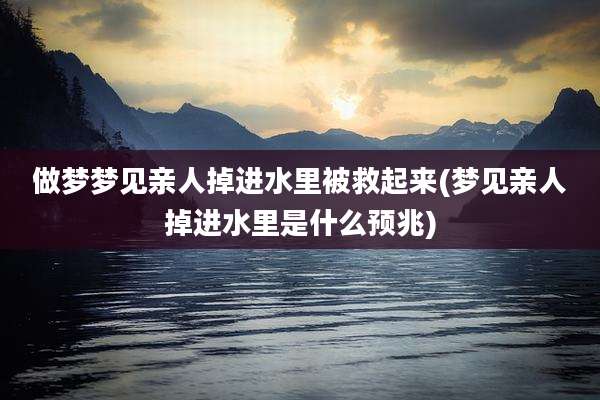 做梦梦见亲人掉进水里被救起来(梦见亲人掉进水里是什么预兆)