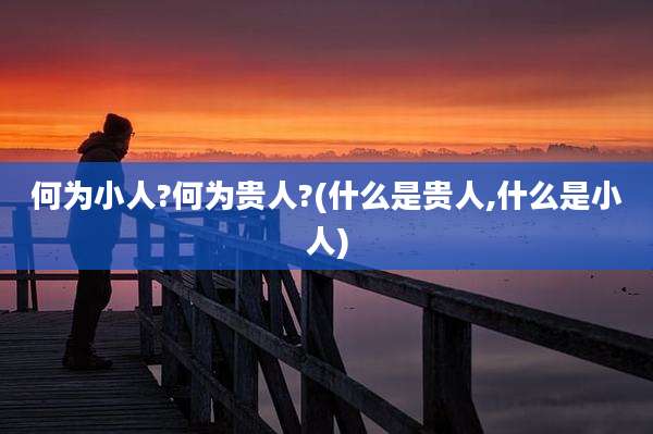 何为小人?何为贵人?(什么是贵人,什么是小人)