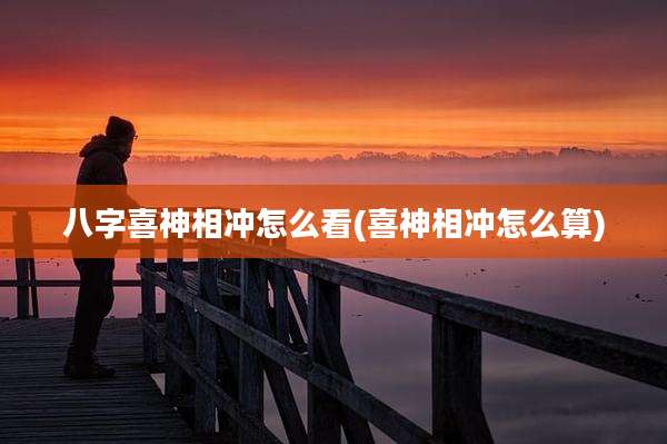 八字喜神相冲怎么看(喜神相冲怎么算)