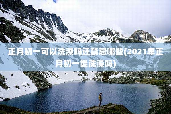 正月初一可以洗澡吗还禁忌哪些(2021年正月初一能洗澡吗)