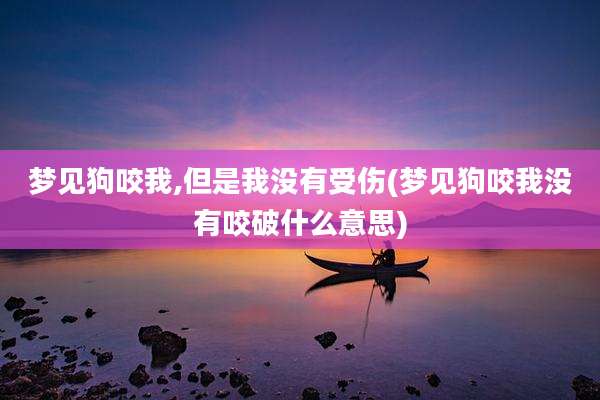 梦见狗咬我,但是我没有受伤(梦见狗咬我没有咬破什么意思)