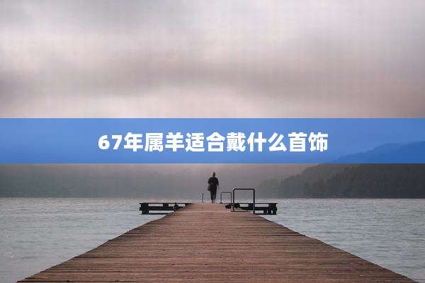 67年属羊适合戴什么首饰