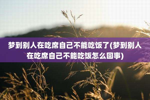 梦到别人在吃席自己不能吃饭了(梦到别人在吃席自己不能吃饭怎么回事)