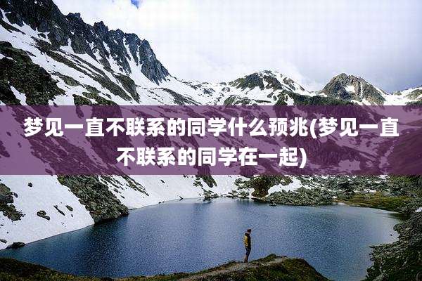 梦见一直不联系的同学什么预兆(梦见一直不联系的同学在一起)