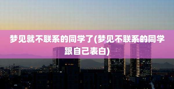 梦见就不联系的同学了(梦见不联系的同学跟自己表白)