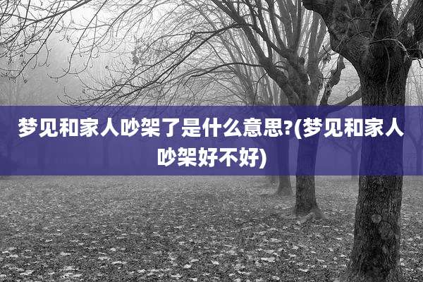 梦见和家人吵架了是什么意思?(梦见和家人吵架好不好)