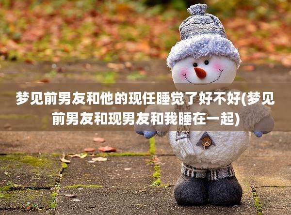 梦见前男友和他的现任睡觉了好不好(梦见前男友和现男友和我睡在一起)
