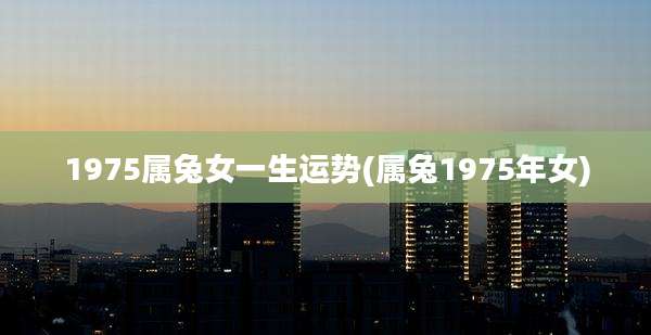 1975属兔女一生运势(属兔1975年女)