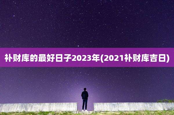 补财库的最好日子2023年(2021补财库吉日)