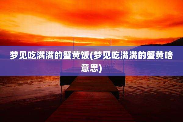 梦见吃满满的蟹黄饭(梦见吃满满的蟹黄啥意思)