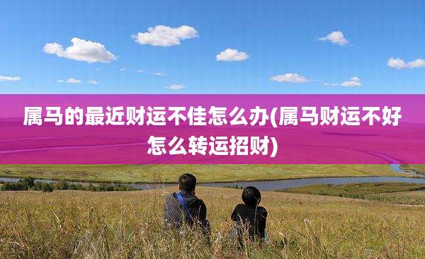 属马的最近财运不佳怎么办(属马财运不好怎么转运招财)