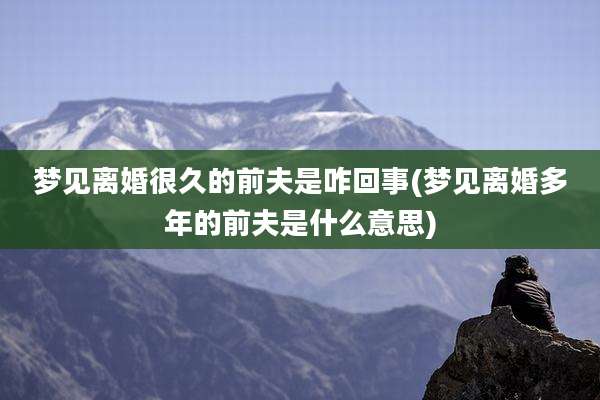 梦见离婚很久的前夫是咋回事(梦见离婚多年的前夫是什么意思)