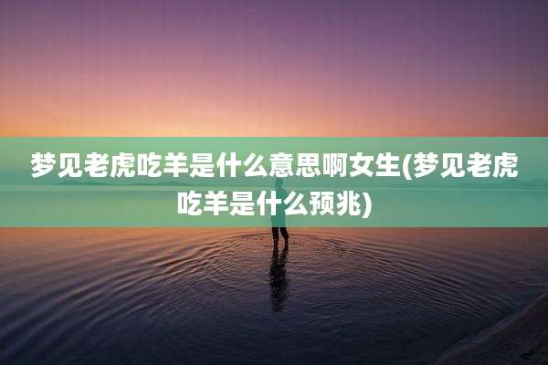 梦见老虎吃羊是什么意思啊女生(梦见老虎吃羊是什么预兆)
