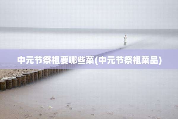 中元节祭祖要哪些菜(中元节祭祖菜品)