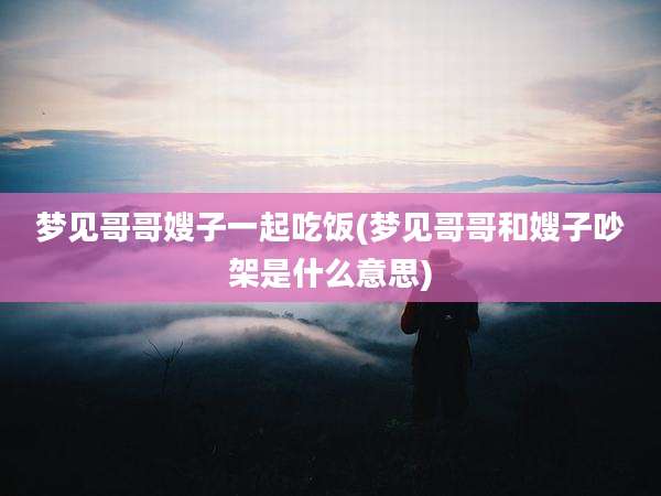 梦见哥哥嫂子一起吃饭(梦见哥哥和嫂子吵架是什么意思)