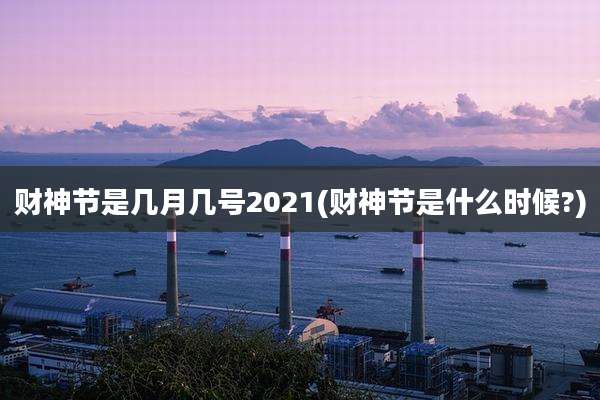 财神节是几月几号2021(财神节是什么时候?)