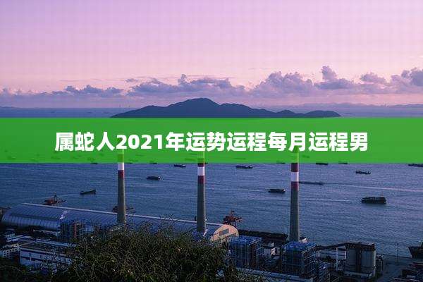 属蛇人2021年运势运程每月运程男