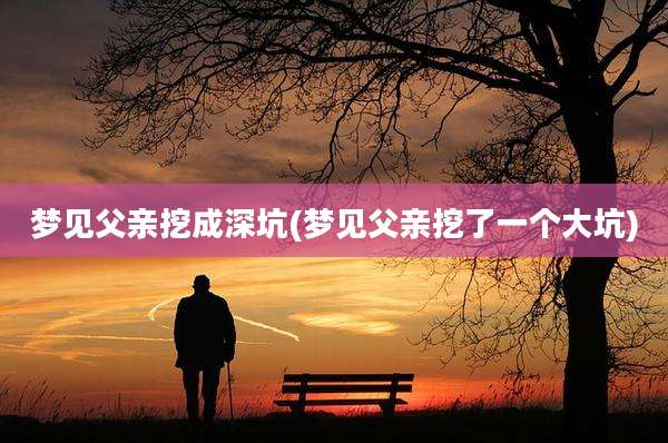梦见父亲挖成深坑(梦见父亲挖了一个大坑)