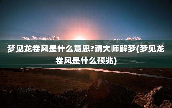 梦见龙卷风是什么意思?请大师解梦(梦见龙卷风是什么预兆)